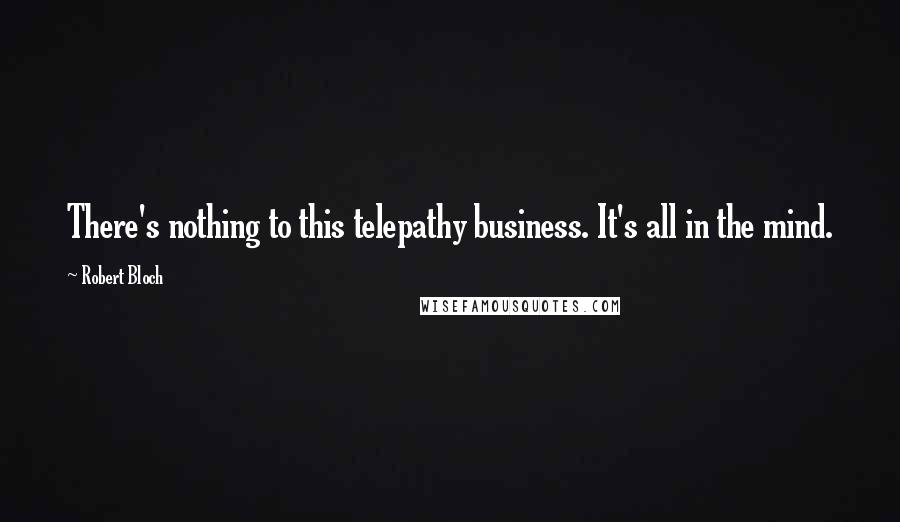 Robert Bloch quotes: There's nothing to this telepathy business. It's all in the mind.