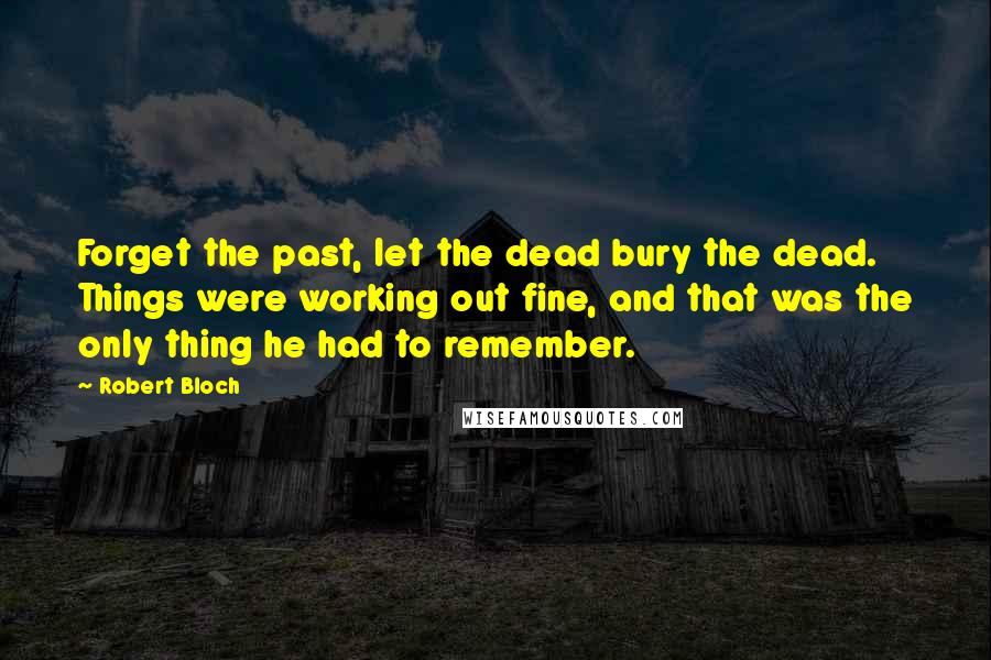 Robert Bloch quotes: Forget the past, let the dead bury the dead. Things were working out fine, and that was the only thing he had to remember.