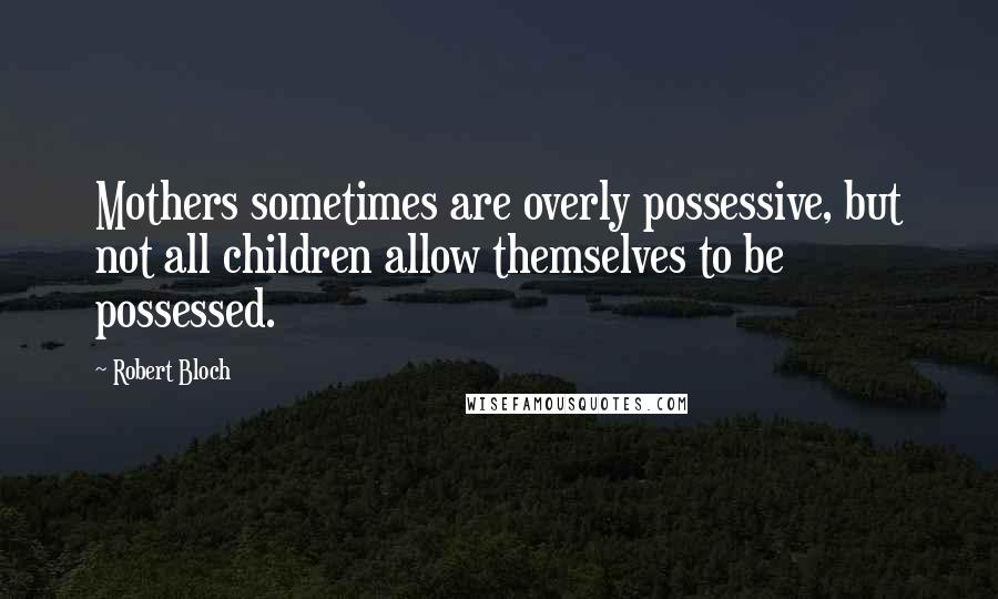 Robert Bloch quotes: Mothers sometimes are overly possessive, but not all children allow themselves to be possessed.