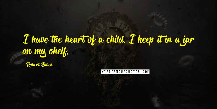 Robert Bloch quotes: I have the heart of a child. I keep it in a jar on my shelf.