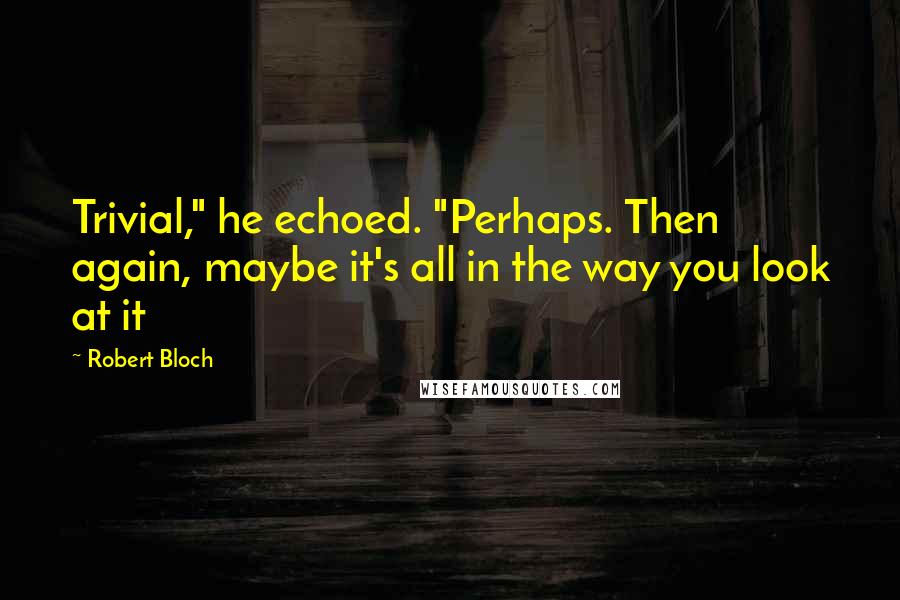 Robert Bloch quotes: Trivial," he echoed. "Perhaps. Then again, maybe it's all in the way you look at it