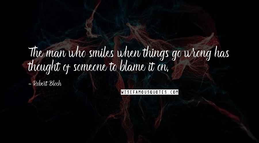 Robert Bloch quotes: The man who smiles when things go wrong has thought of someone to blame it on.