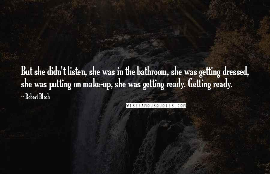 Robert Bloch quotes: But she didn't listen, she was in the bathroom, she was getting dressed, she was putting on make-up, she was getting ready. Getting ready.