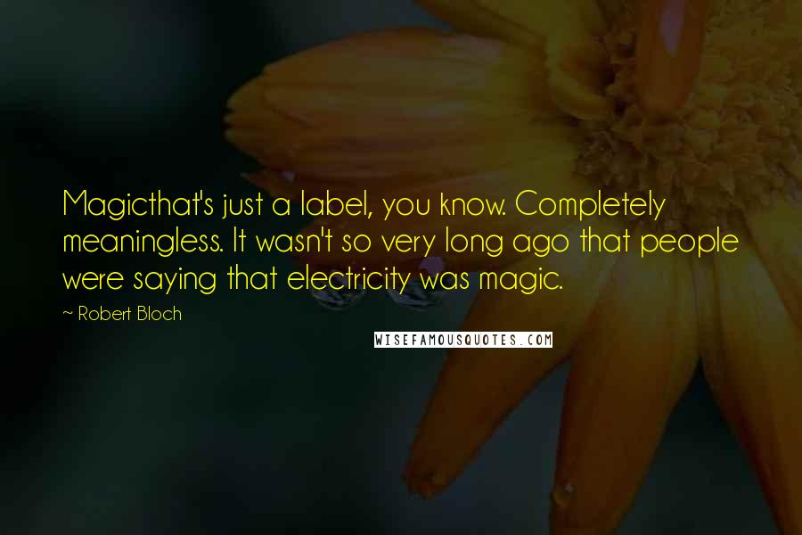 Robert Bloch quotes: Magicthat's just a label, you know. Completely meaningless. It wasn't so very long ago that people were saying that electricity was magic.