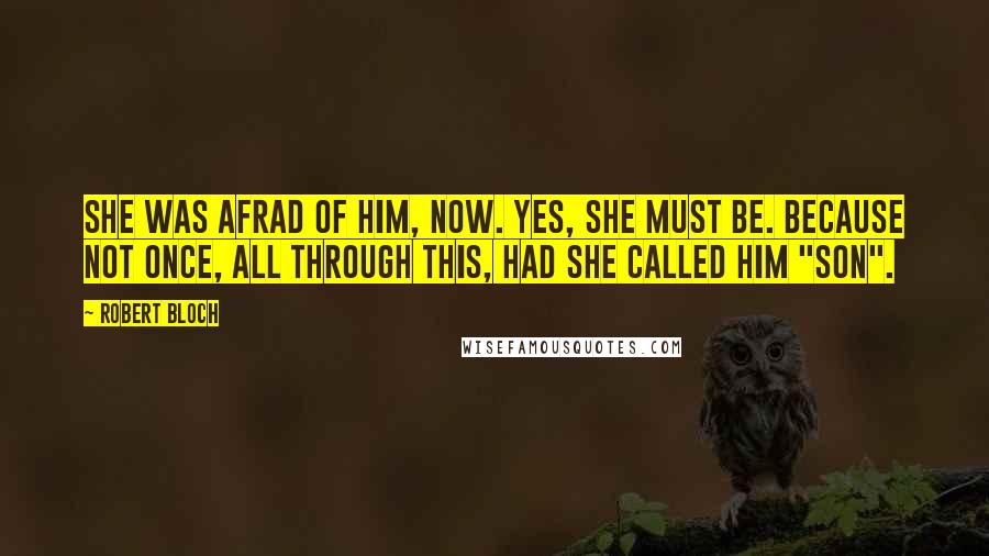 Robert Bloch quotes: She was afrad of him, now. Yes, she must be. Because not once, all through this, had she called him "son".