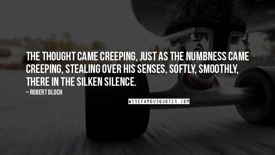 Robert Bloch quotes: The thought came creeping, just as the numbness came creeping, stealing over his senses, softly, smoothly, there in the silken silence.