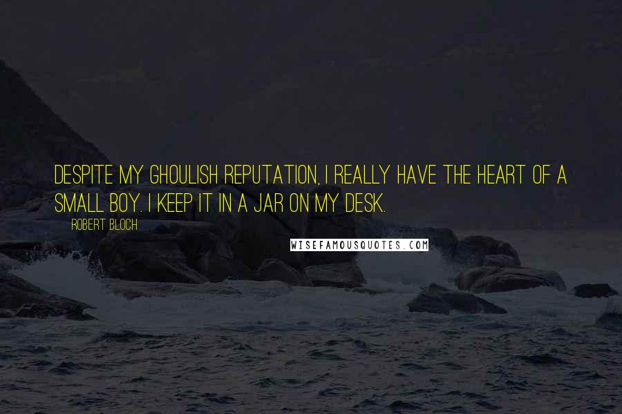 Robert Bloch quotes: Despite my ghoulish reputation, I really have the heart of a small boy. I keep it in a jar on my desk.