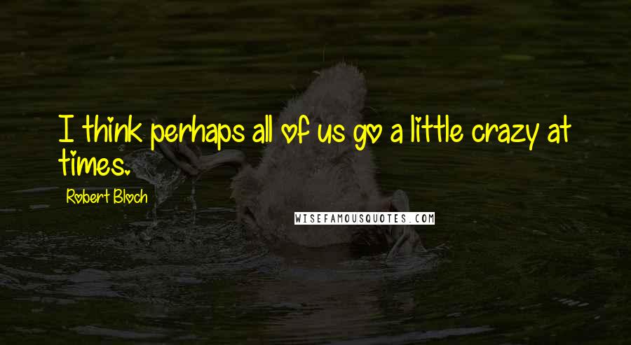 Robert Bloch quotes: I think perhaps all of us go a little crazy at times.