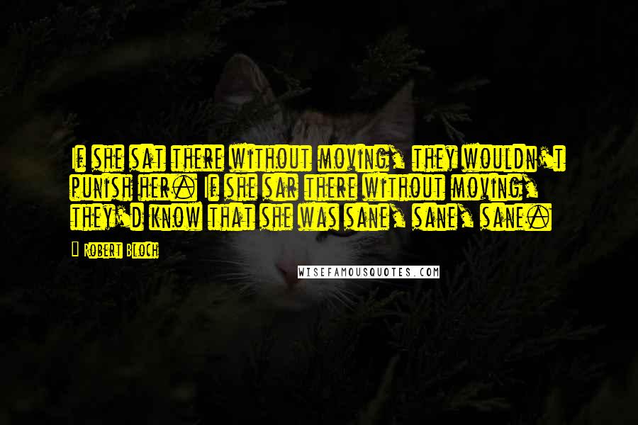 Robert Bloch quotes: If she sat there without moving, they wouldn't punish her. If she sar there without moving, they'd know that she was sane, sane, sane.