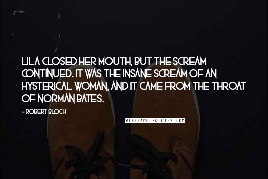 Robert Bloch quotes: Lila closed her mouth, but the scream continued. It was the insane scream of an hysterical woman, and it came from the throat of Norman Bates.