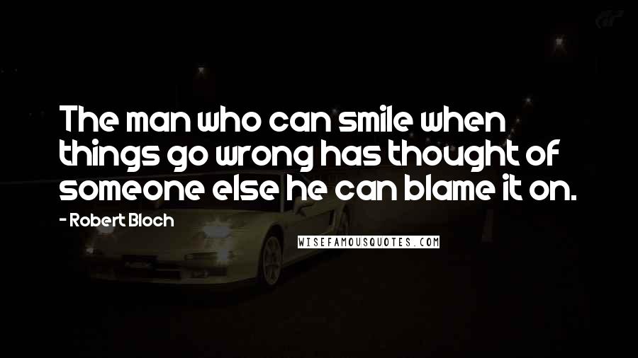 Robert Bloch quotes: The man who can smile when things go wrong has thought of someone else he can blame it on.