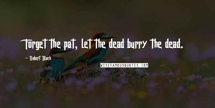 Robert Bloch quotes: Forget the pat, let the dead burry the dead.