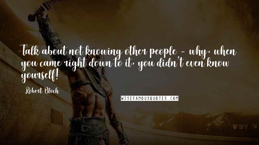 Robert Bloch quotes: Talk about not knowing other people - why, when you came right down to it, you didn't even know yourself!