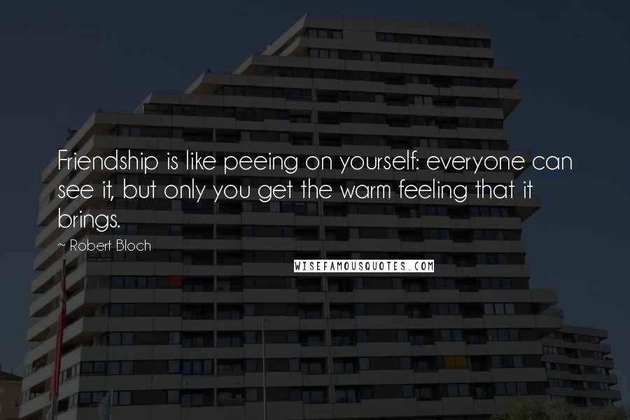 Robert Bloch quotes: Friendship is like peeing on yourself: everyone can see it, but only you get the warm feeling that it brings.