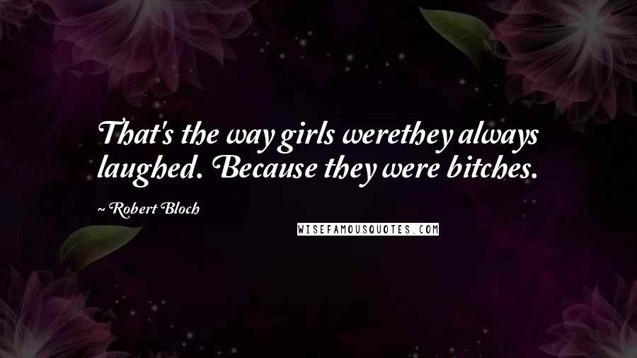 Robert Bloch quotes: That's the way girls werethey always laughed. Because they were bitches.