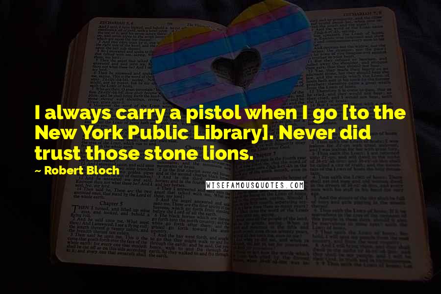 Robert Bloch quotes: I always carry a pistol when I go [to the New York Public Library]. Never did trust those stone lions.