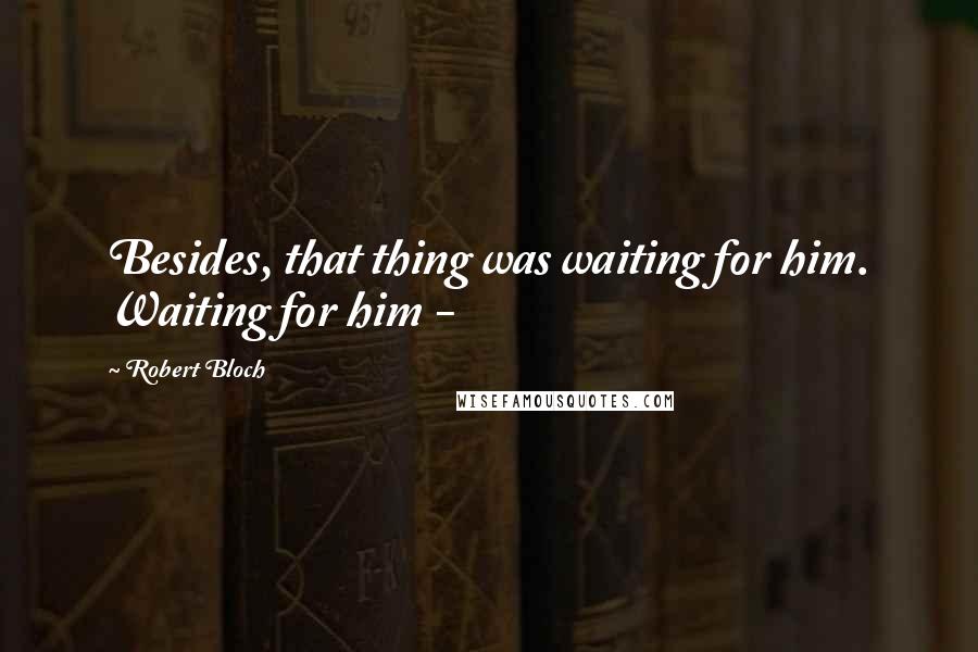 Robert Bloch quotes: Besides, that thing was waiting for him. Waiting for him -