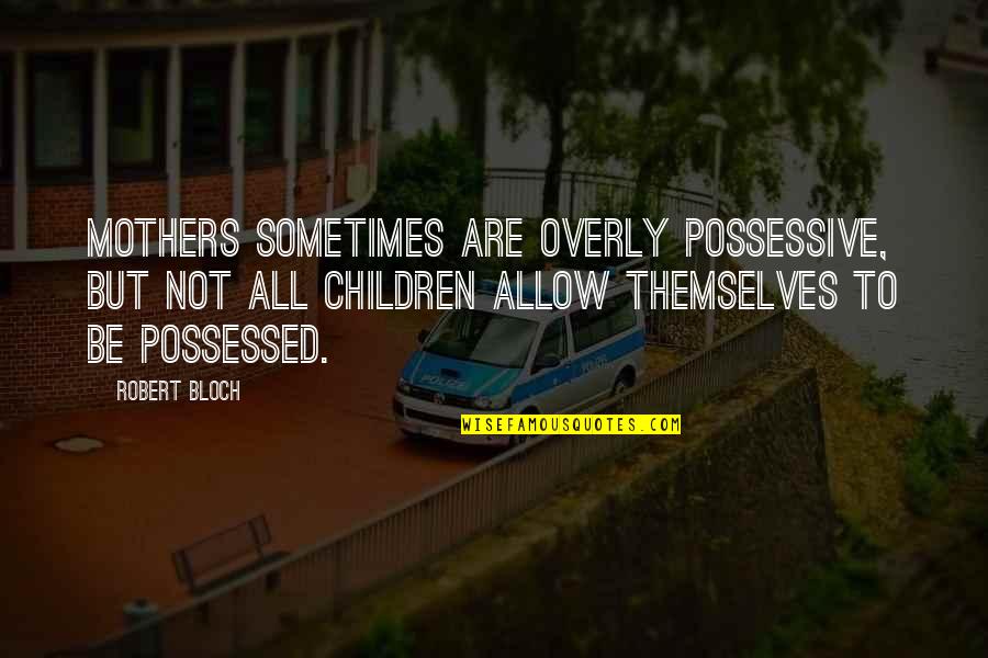 Robert Bloch Quotes By Robert Bloch: Mothers sometimes are overly possessive, but not all