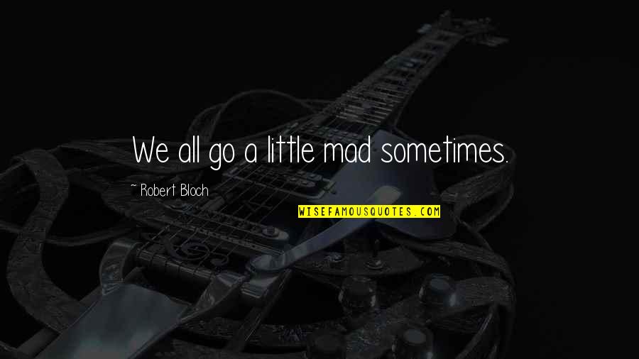 Robert Bloch Quotes By Robert Bloch: We all go a little mad sometimes.