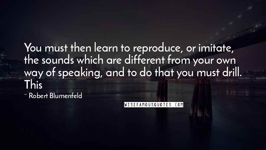 Robert Blumenfeld quotes: You must then learn to reproduce, or imitate, the sounds which are different from your own way of speaking, and to do that you must drill. This