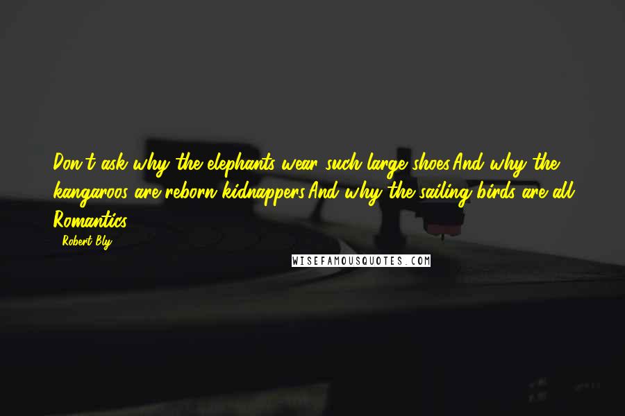 Robert Bly quotes: Don't ask why the elephants wear such large shoes,And why the kangaroos are reborn kidnappers,And why the sailing birds are all Romantics.