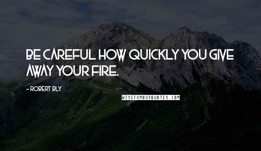 Robert Bly quotes: Be careful how quickly you give away your fire.