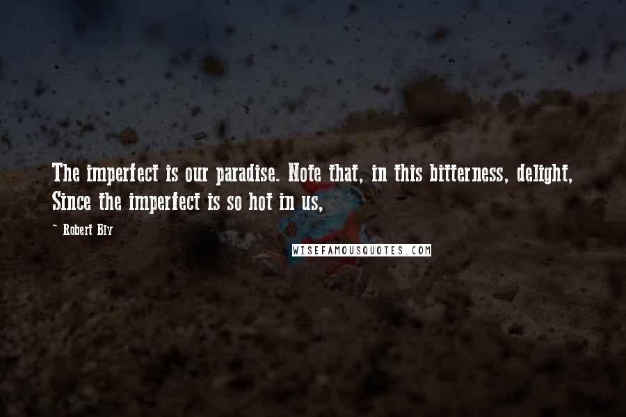 Robert Bly quotes: The imperfect is our paradise. Note that, in this bitterness, delight, Since the imperfect is so hot in us,