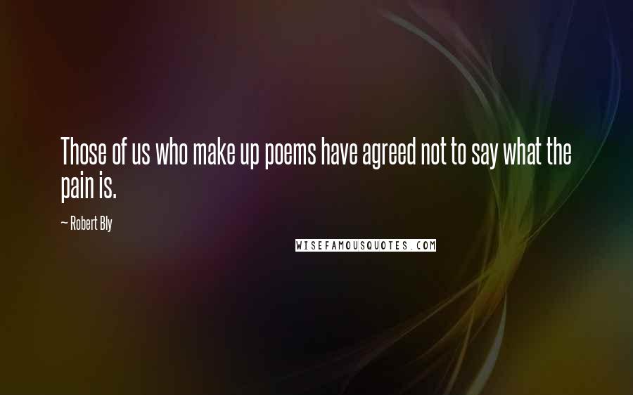 Robert Bly quotes: Those of us who make up poems have agreed not to say what the pain is.