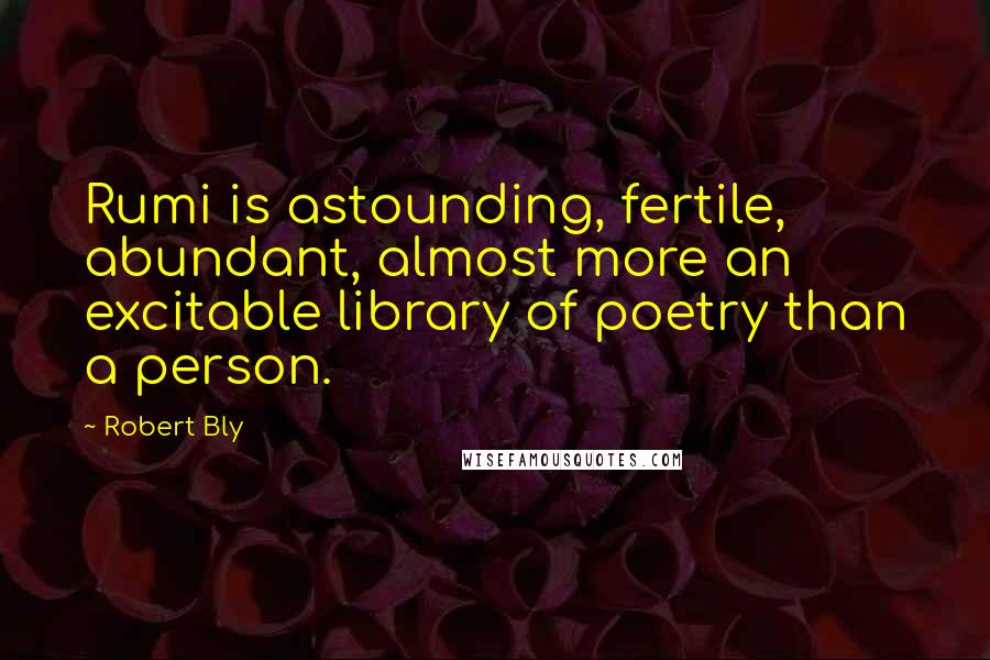 Robert Bly quotes: Rumi is astounding, fertile, abundant, almost more an excitable library of poetry than a person.