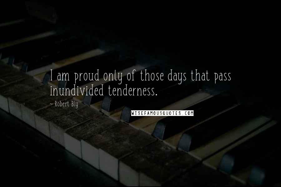Robert Bly quotes: I am proud only of those days that pass inundivided tenderness.