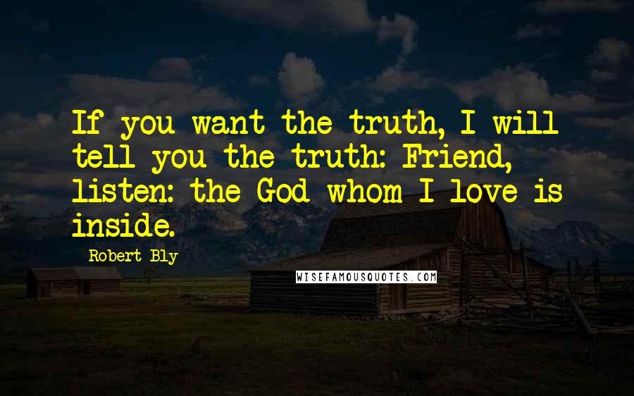 Robert Bly quotes: If you want the truth, I will tell you the truth: Friend, listen: the God whom I love is inside.