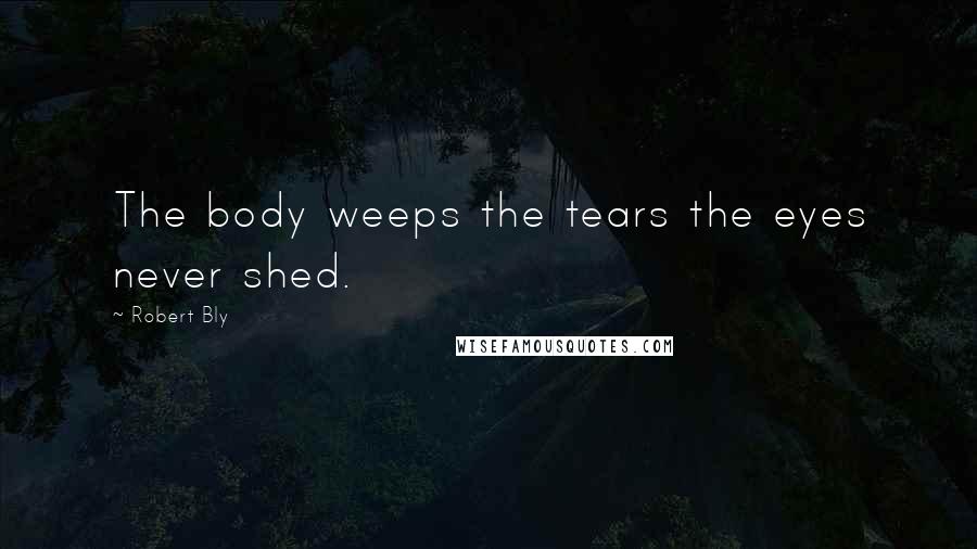 Robert Bly quotes: The body weeps the tears the eyes never shed.