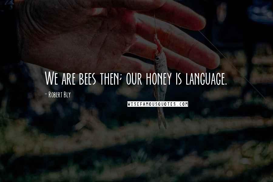 Robert Bly quotes: We are bees then; our honey is language.