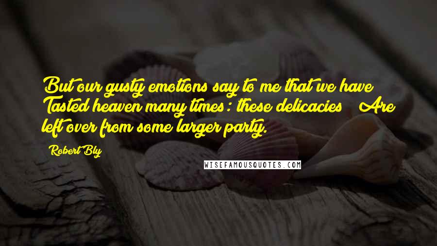 Robert Bly quotes: But our gusty emotions say to me that we have / Tasted heaven many times: these delicacies / Are left over from some larger party.