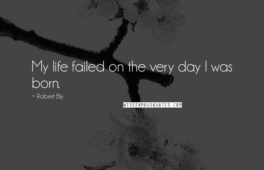Robert Bly quotes: My life failed on the very day I was born.