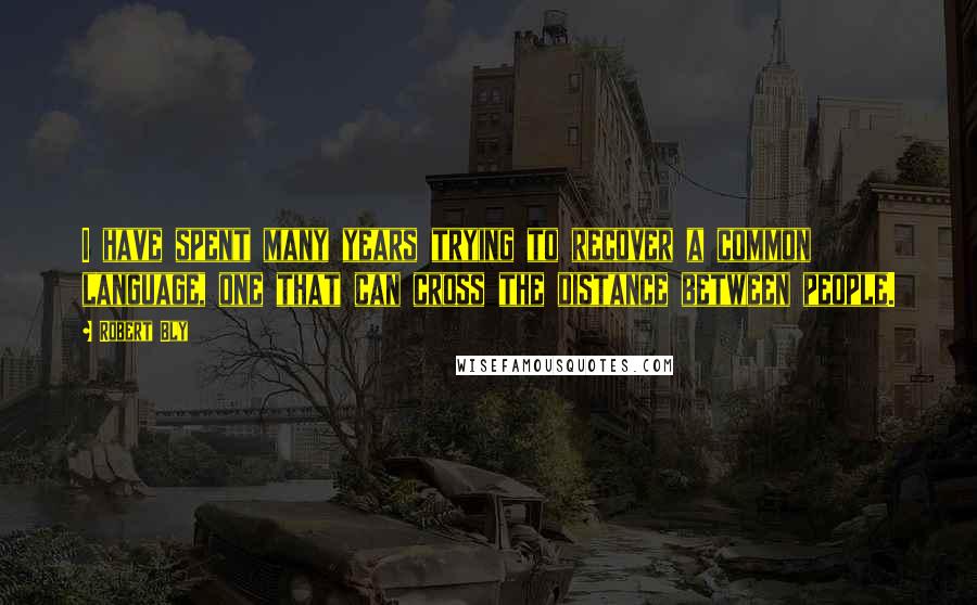 Robert Bly quotes: I have spent many years trying to recover a common language, one that can cross the distance between people.