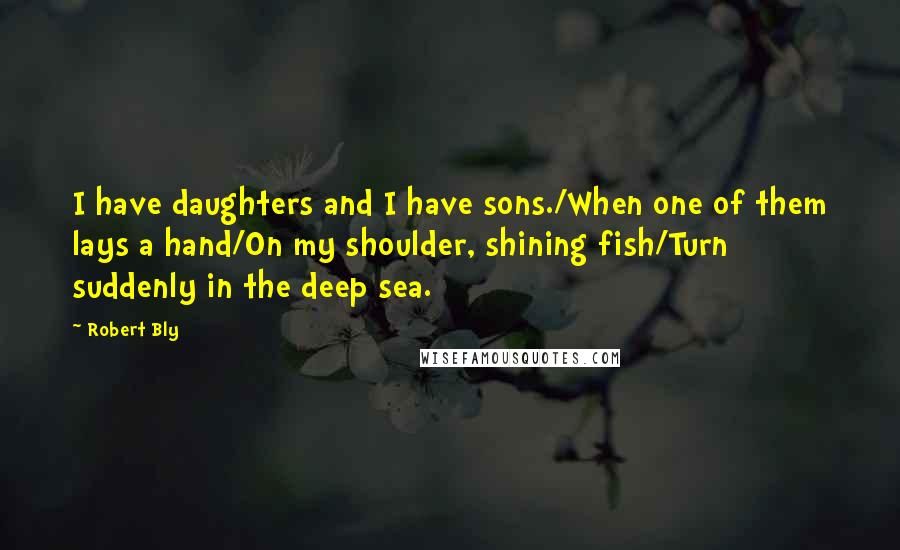 Robert Bly quotes: I have daughters and I have sons./When one of them lays a hand/On my shoulder, shining fish/Turn suddenly in the deep sea.