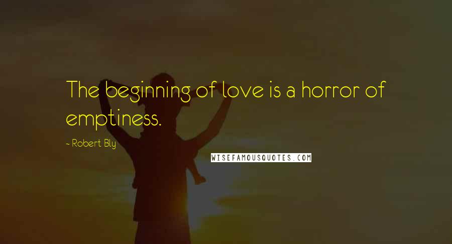 Robert Bly quotes: The beginning of love is a horror of emptiness.