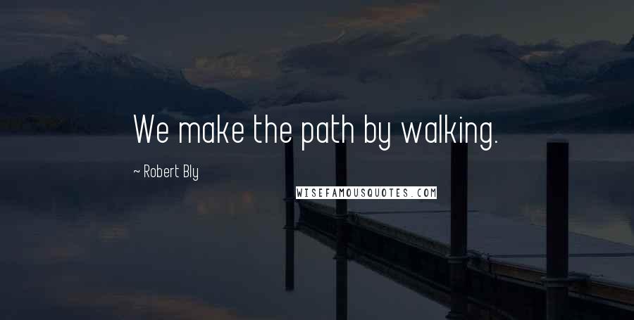Robert Bly quotes: We make the path by walking.