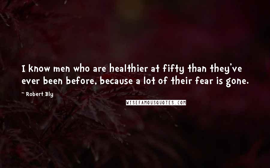 Robert Bly quotes: I know men who are healthier at fifty than they've ever been before, because a lot of their fear is gone.