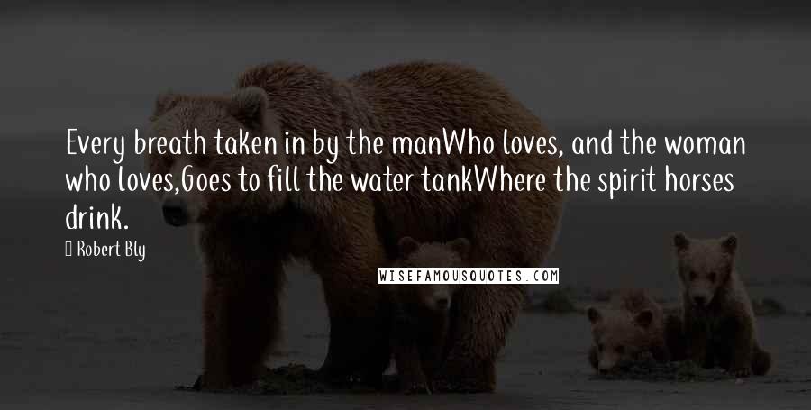 Robert Bly quotes: Every breath taken in by the manWho loves, and the woman who loves,Goes to fill the water tankWhere the spirit horses drink.