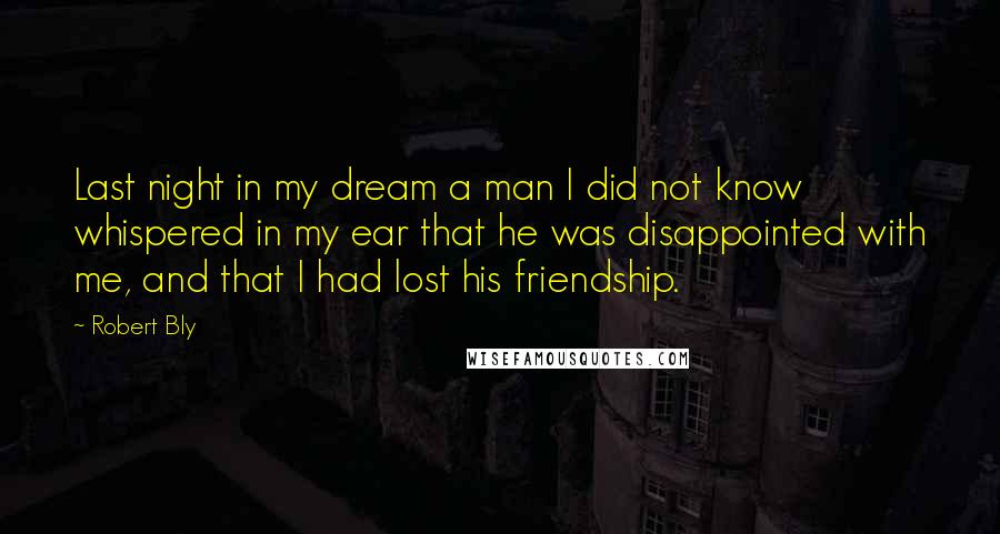 Robert Bly quotes: Last night in my dream a man I did not know whispered in my ear that he was disappointed with me, and that I had lost his friendship.