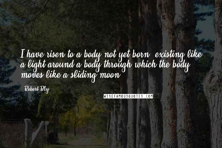 Robert Bly quotes: I have risen to a body not yet born, existing like a light around a body through which the body moves like a sliding moon.