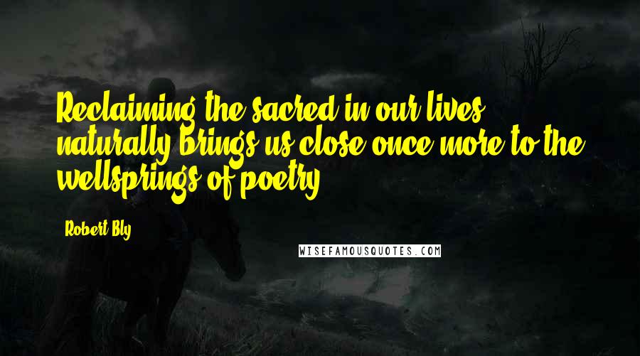 Robert Bly quotes: Reclaiming the sacred in our lives naturally brings us close once more to the wellsprings of poetry. Robert Bly quotes: Reclaiming the sacred in our lives naturally brings us close once more to the wellsprings of poetry.