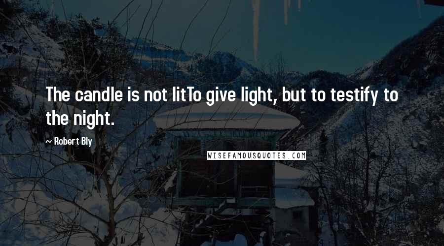 Robert Bly quotes: The candle is not litTo give light, but to testify to the night.