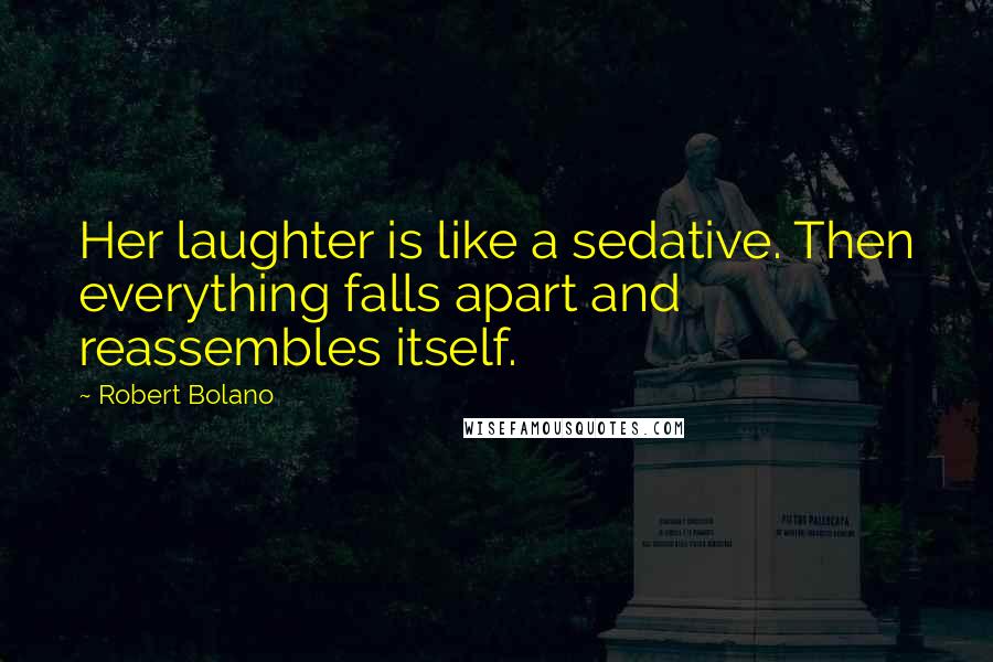 Robert Bolano quotes: Her laughter is like a sedative. Then everything falls apart and reassembles itself.