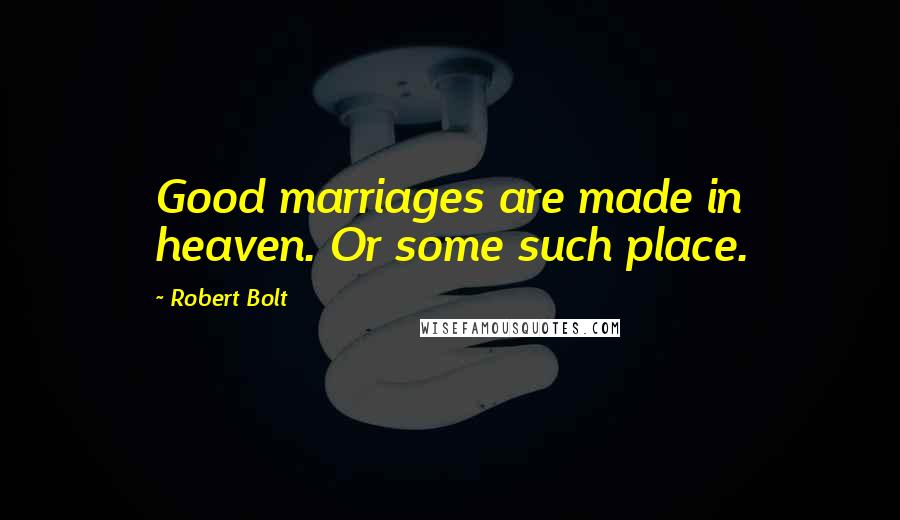 Robert Bolt quotes: Good marriages are made in heaven. Or some such place.