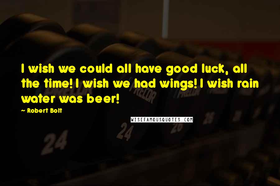 Robert Bolt quotes: I wish we could all have good luck, all the time! I wish we had wings! I wish rain water was beer!