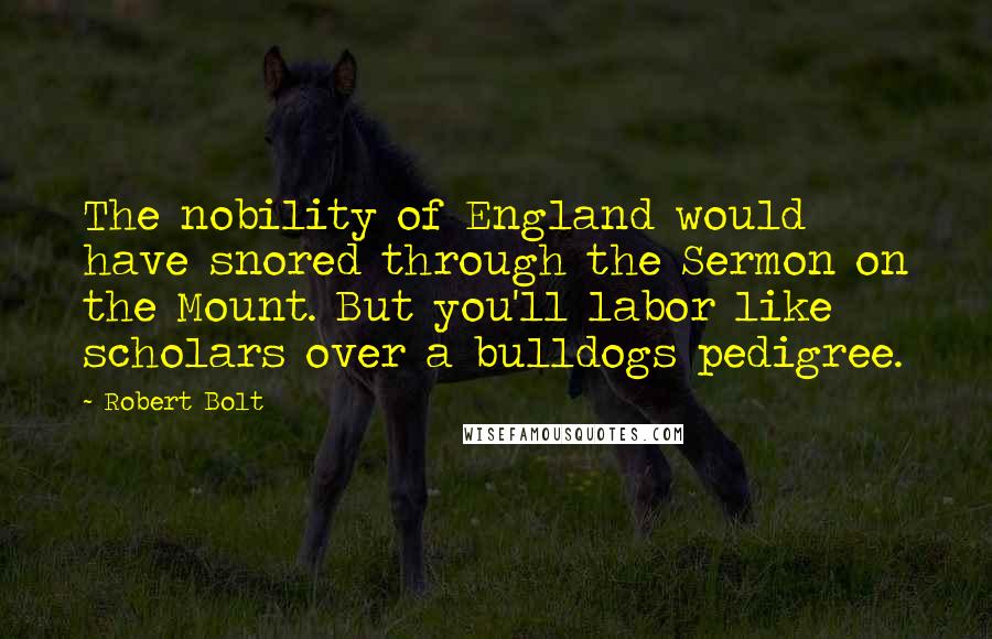 Robert Bolt quotes: The nobility of England would have snored through the Sermon on the Mount. But you'll labor like scholars over a bulldogs pedigree.