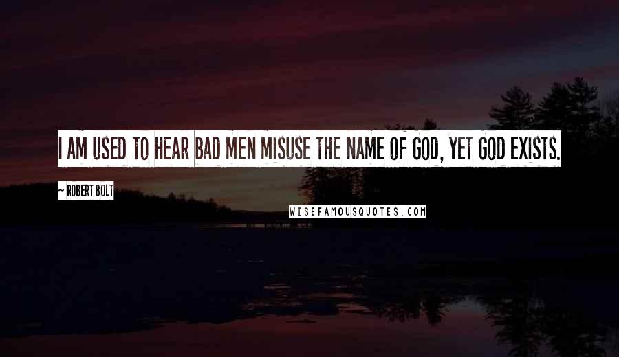 Robert Bolt quotes: I am used to hear bad men misuse the name of God, yet God exists.